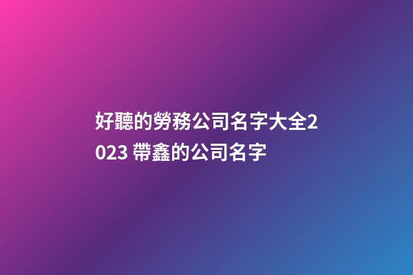 好聽的勞務公司名字大全2023 帶鑫的公司名字-第1張-公司起名-玄機派